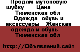 Продам мутоновую шубку!!! › Цена ­ 6 000 - Тюменская обл. Одежда, обувь и аксессуары » Женская одежда и обувь   . Тюменская обл.